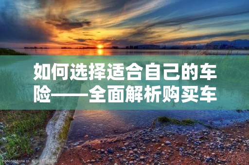 如何选择适合自己的车险——全面解析购买车险的要点