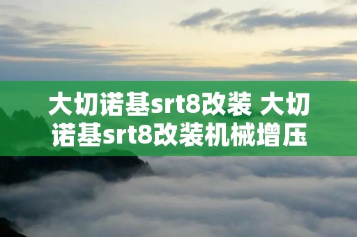 大切诺基srt8改装 大切诺基srt8改装机械增压