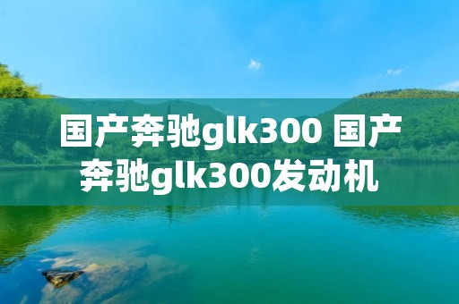 国产奔驰glk300 国产奔驰glk300发动机 国产奔驰glk300 国产奔驰glk300发动机