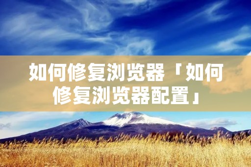 如何修复浏览器「如何修复浏览器配置」 如何修复浏览器「如何修复浏览器配置」