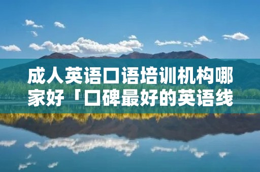 成人英语口语培训机构哪家好「口碑最好的英语线上培训机构」