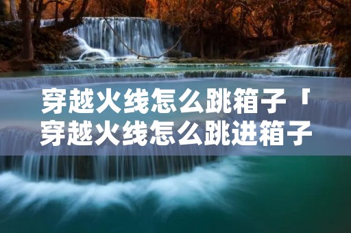 穿越火线怎么跳箱子「穿越火线怎么跳进箱子里」