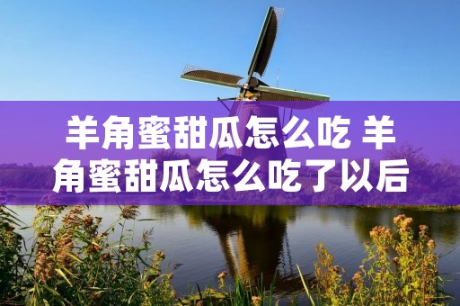 羊角蜜甜瓜怎么吃 羊角蜜甜瓜怎么吃了以后舌头觉得辣的禁忌人群