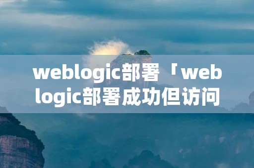 weblogic部署「weblogic部署成功但访问404」