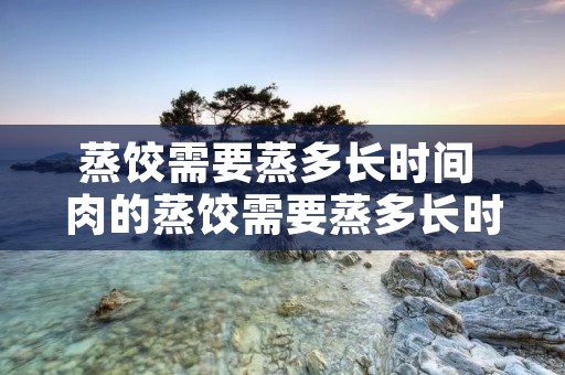 蒸饺需要蒸多长时间 肉的蒸饺需要蒸多长时间
