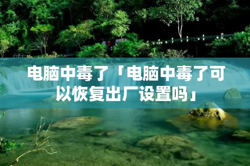 电脑中毒了「电脑中毒了可以恢复出厂设置吗」 电脑中毒了「电脑中毒了可以恢复出厂设置吗」