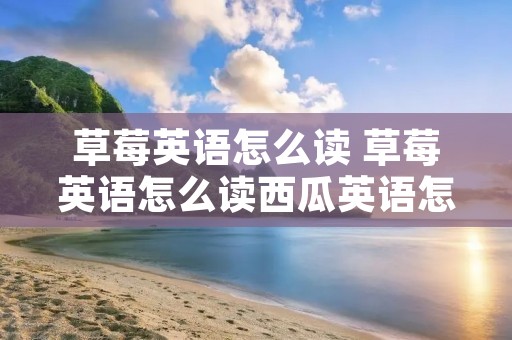 草莓英语怎么读 草莓英语怎么读西瓜英语怎么读