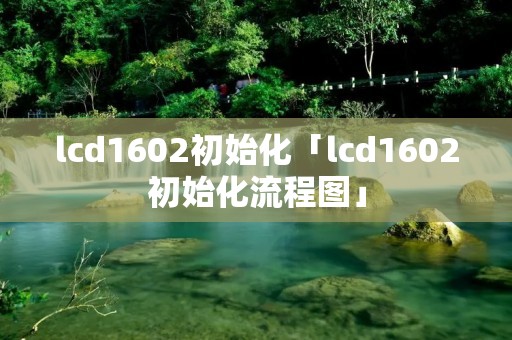 lcd1602初始化「lcd1602初始化流程图」