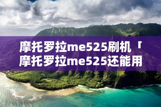 摩托罗拉me525刷机「摩托罗拉me525还能用吗」