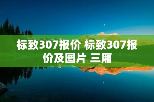 标致307报价 标致307报价及图片 三厢 标致307报价 标致307报价及图片 三厢