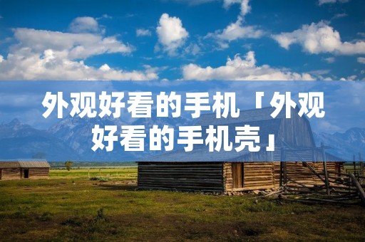 外观好看的手机「外观好看的手机壳」 外观好看的手机「外观好看的手机壳」