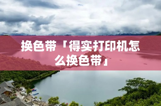 换色带「得实打印机怎么换色带」
