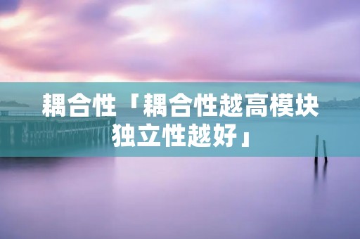 耦合性「耦合性越高模块独立性越好」 耦合性「耦合性越高模块独立性越好」
