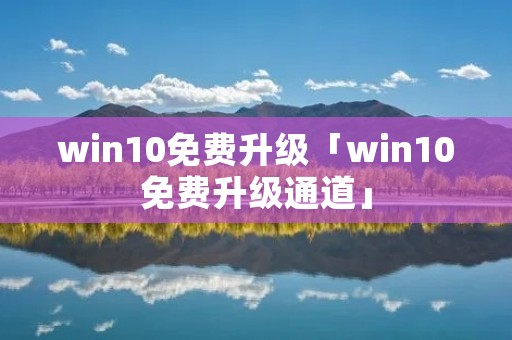 win10免费升级「win10免费升级通道」 win10免费升级「win10免费升级通道」
