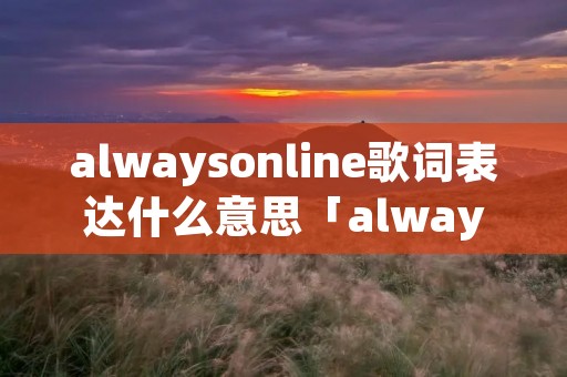 alwaysonline歌词表达什么意思「alwaysonline 歌词」