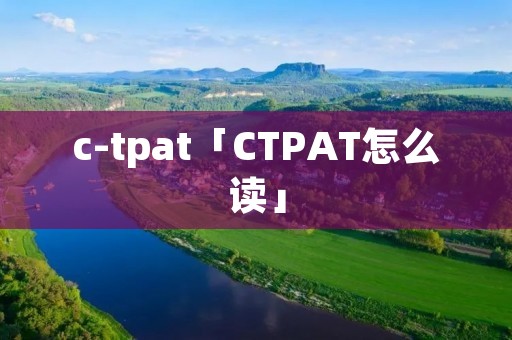 c-tpat「CTPAT怎么读」 c-tpat「CTPAT怎么读」