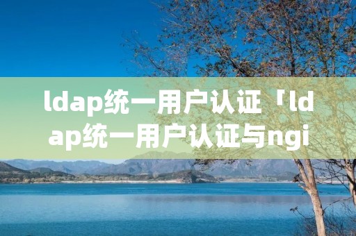 ldap统一用户认证「ldap统一用户认证与nginx」