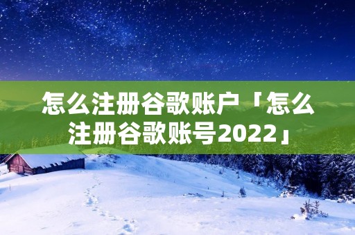 怎么注册谷歌账户「怎么注册谷歌账号2022」