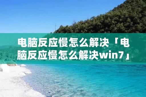 电脑反应慢怎么解决「电脑反应慢怎么解决win7」
