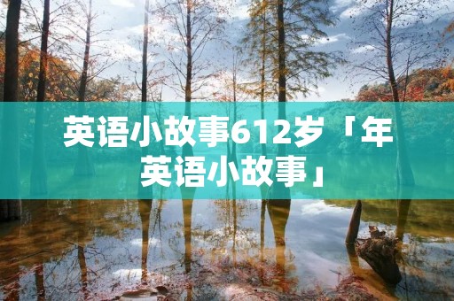 英语小故事612岁「年 英语小故事」 英语小故事612岁「年 英语小故事」