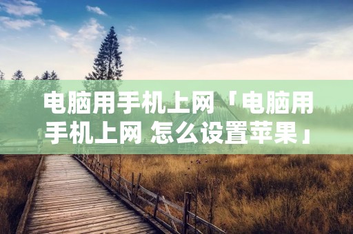 电脑用手机上网「电脑用手机上网 怎么设置苹果」