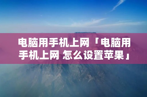 电脑用手机上网「电脑用手机上网 怎么设置苹果」