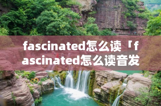 fascinated怎么读「fascinated怎么读音发音」
