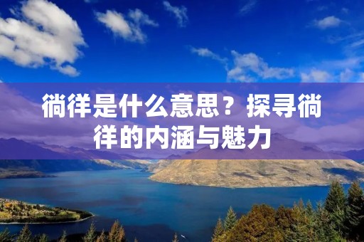 徜徉是什么意思?探寻徜徉的内涵与魅力