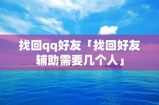 找回qq好友「找回好友辅助需要几个人」