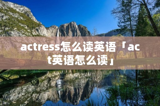 actress怎么读英语「act英语怎么读」