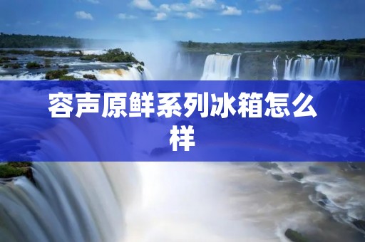 容声原鲜系列冰箱怎么样 容声原鲜系列冰箱怎么样