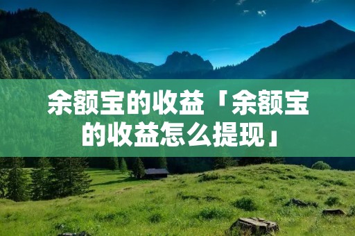余额宝的收益「余额宝的收益怎么提现」 余额宝的收益「余额宝的收益怎么提现」