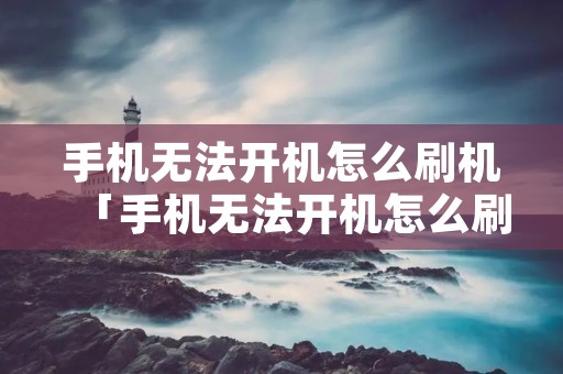 手机无法开机怎么刷机「手机无法开机怎么刷机不能u**调试,解锁吗」
