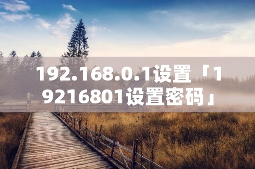 192.168.0.1设置「19216801设置密码」 192.168.0.1设置「19216801设置密码」