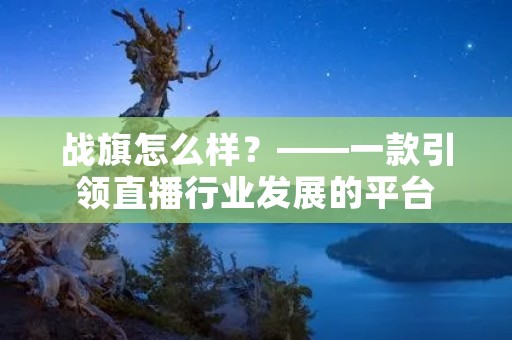 战旗怎么样?——一款引领直播行业发展的平台 战旗怎么样?——一款引领直播行业发展的平台