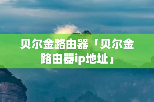 贝尔金路由器「贝尔金路由器ip地址」 贝尔金路由器「贝尔金路由器ip地址」