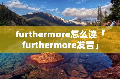 furthermore怎么读「furthermore发音」 furthermore怎么读「furthermore发音」