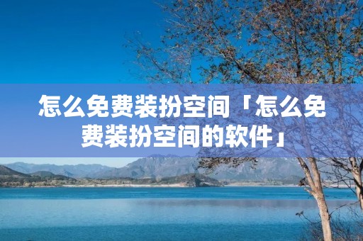 怎么免费装扮空间「怎么免费装扮空间的软件」