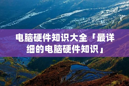电脑硬件知识大全「最详细的电脑硬件知识」 电脑硬件知识大全「最详细的电脑硬件知识」