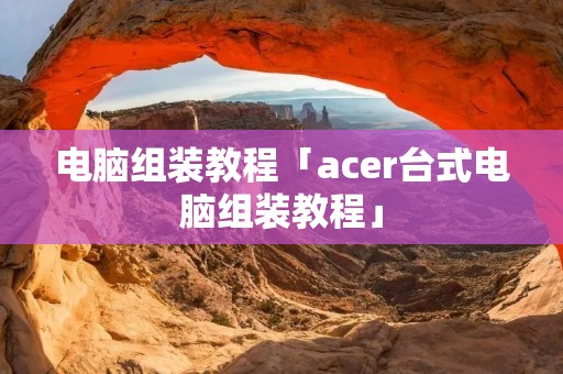 电脑组装教程「acer台式电脑组装教程」