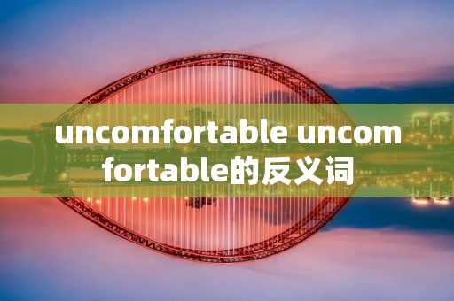 uncomfortable uncomfortable的反义词