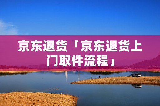 京东退货「京东退货上门取件流程」