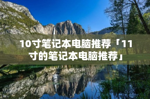 10寸笔记本电脑推荐「11寸的笔记本电脑推荐」 10寸笔记本电脑推荐「11寸的笔记本电脑推荐」