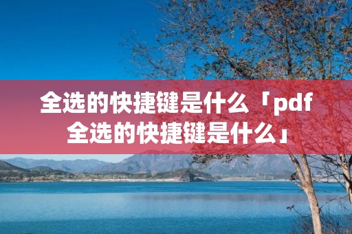 全选的快捷键是什么「pdf全选的快捷键是什么」