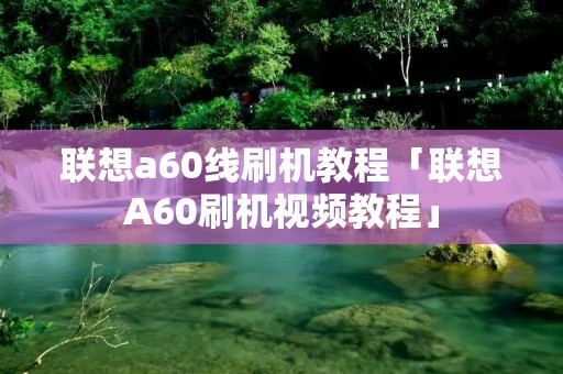 联想a60线刷机教程「联想A60刷机视频教程」
