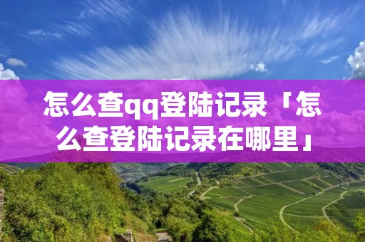 怎么查qq登陆记录「怎么查登陆记录在哪里」