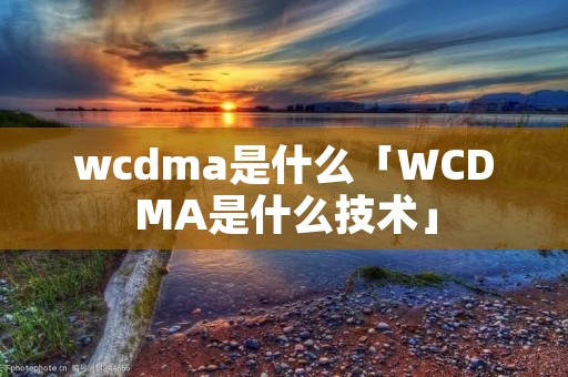 wcdma是什么「WCDMA是什么技术」