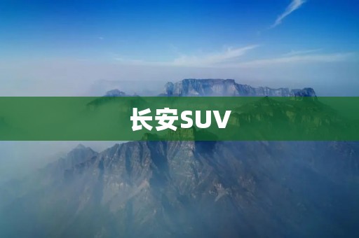 长安SUV:颠覆传统,引领潮流 长安SUV:颠覆传统,引领潮流