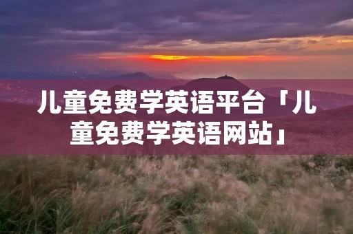 儿童免费学英语平台「儿童免费学英语网站」
