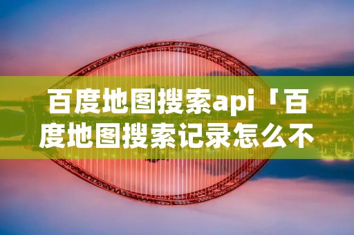 百度地图搜索api「百度地图搜索记录怎么不显示」